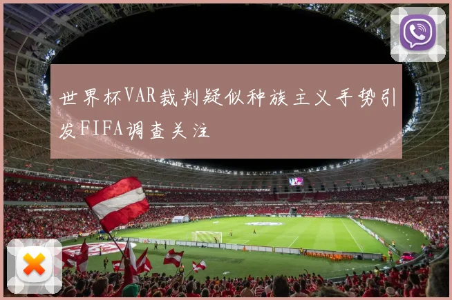世界杯VAR裁判疑似种族主义手势引发FIFA调查关注