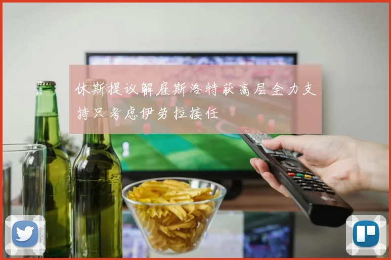 休斯提议解雇斯洛特获高层全力支持只考虑伊劳拉接任
