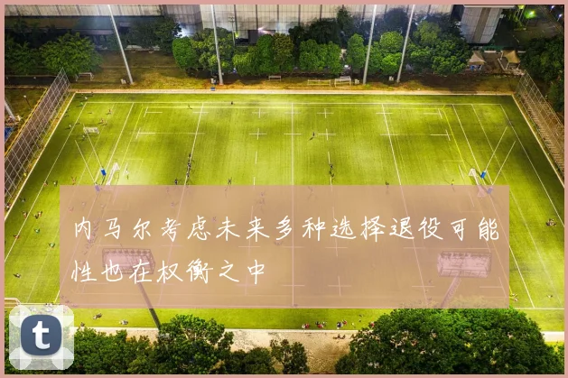 内马尔考虑未来多种选择退役可能性也在权衡之中