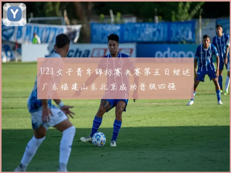 U21女子青年锦标赛决赛第五日综述广东福建山东北京成功晋级四强