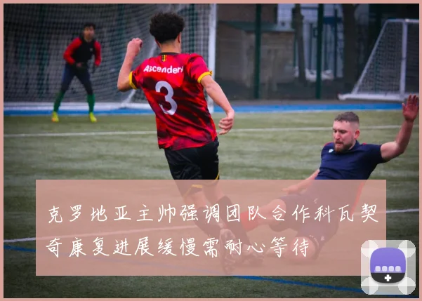 克罗地亚主帅强调团队合作科瓦契奇康复进展缓慢需耐心等待