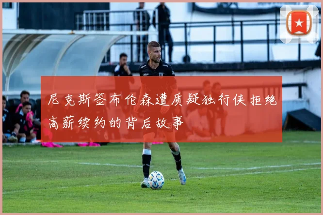 尼克斯签布伦森遭质疑独行侠拒绝高薪续约的背后故事