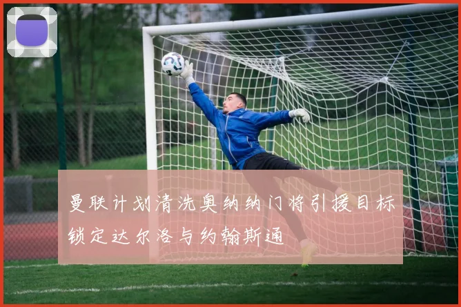 曼联计划清洗奥纳纳门将引援目标锁定达尔洛与约翰斯通