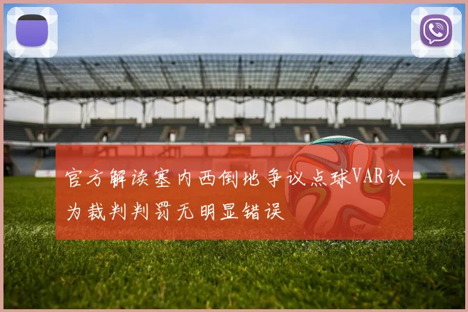 官方解读塞内西倒地争议点球VAR认为裁判判罚无明显错误