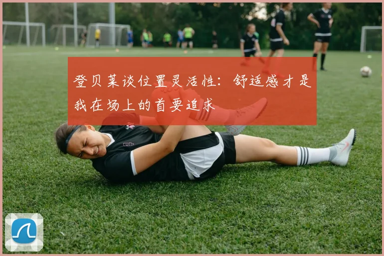 登贝莱谈位置灵活性：舒适感才是我在场上的首要追求