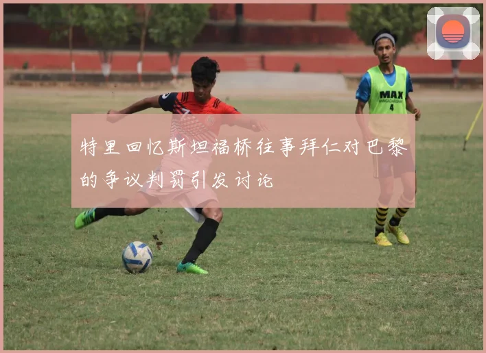 特里回忆斯坦福桥往事拜仁对巴黎的争议判罚引发讨论