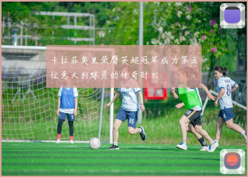 卡拉菲奥里荣膺英超冠军成为第五位意大利球员的传奇时刻