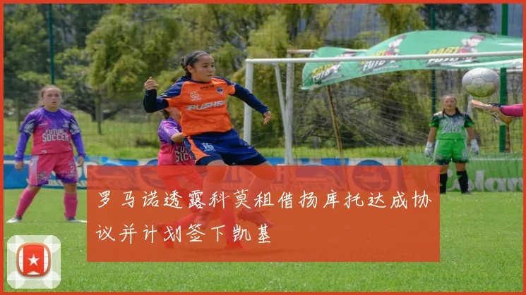 罗马诺透露科莫租借扬库托达成协议并计划签下凯基