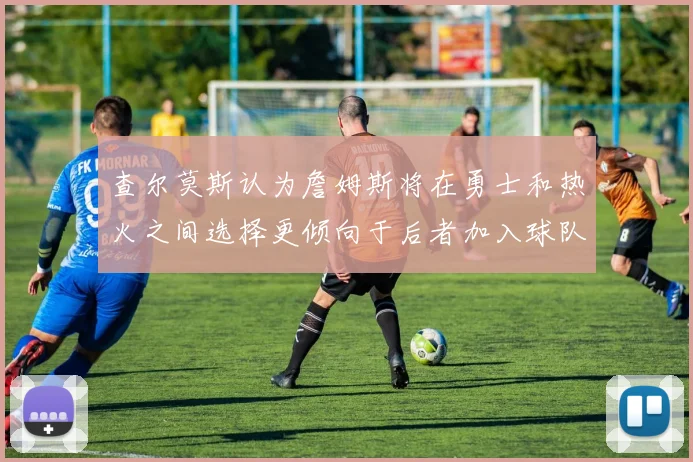 查尔莫斯认为詹姆斯将在勇士和热火之间选择更倾向于后者加入球队
