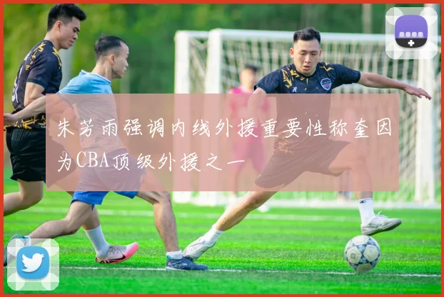 朱芳雨强调内线外援重要性称奎因为CBA顶级外援之一