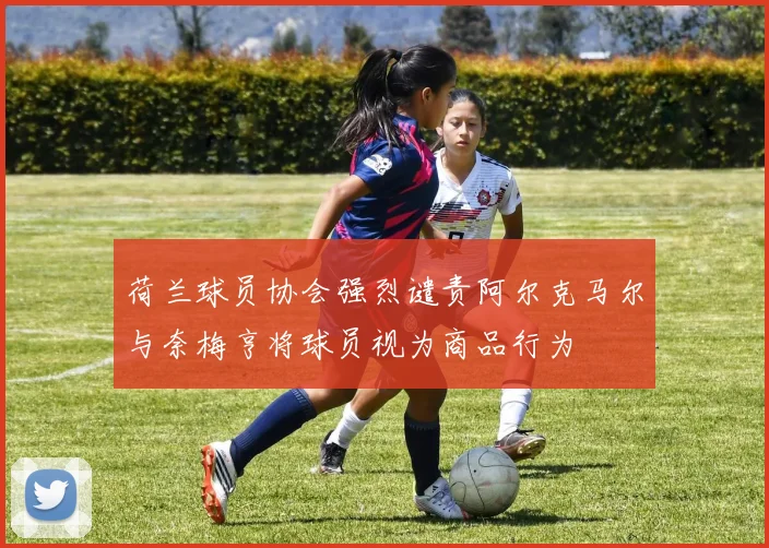 荷兰球员协会强烈谴责阿尔克马尔与奈梅亨将球员视为商品行为