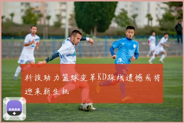 科技助力篮球变革KD踩线遗憾或将迎来新生机