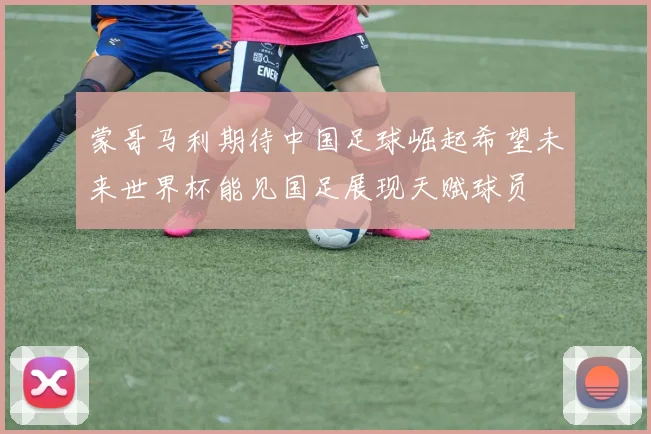 蒙哥马利期待中国足球崛起希望未来世界杯能见国足展现天赋球员