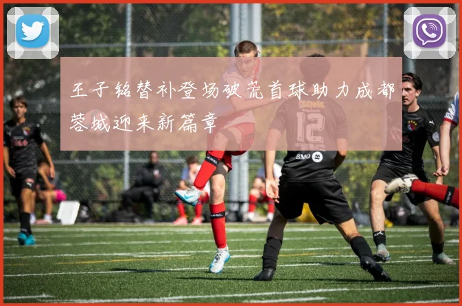 王子铭替补登场破荒首球助力成都蓉城迎来新篇章