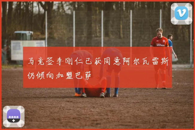 马竞签李刚仁已获同意阿尔瓦雷斯仍倾向加盟巴萨