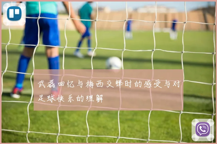 武磊回忆与梅西交锋时的感受与对足球快乐的理解