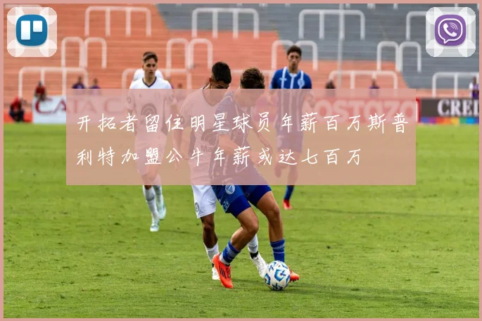 开拓者留住明星球员年薪百万斯普利特加盟公牛年薪或达七百万