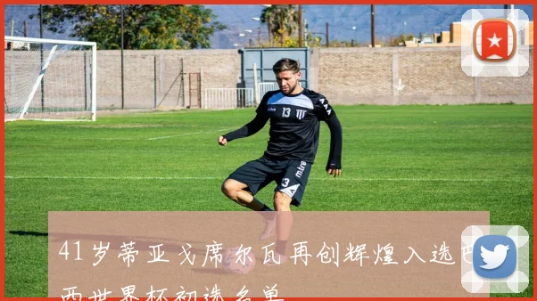 41岁蒂亚戈席尔瓦再创辉煌入选巴西世界杯初选名单