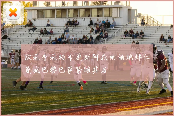 欧冠夺冠赔率更新阿森纳领跑拜仁曼城巴黎巴萨紧随其后