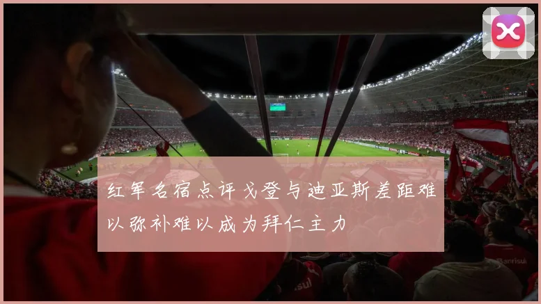 红军名宿点评戈登与迪亚斯差距难以弥补难以成为拜仁主力