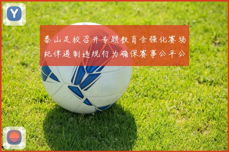 泰山足校召开专题教育会强化赛场纪律遏制违规行为确保赛事公平公正