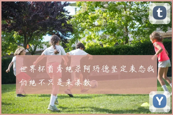 世界杯首秀绝杀阿玛德坚定表态我们绝不只是来凑数