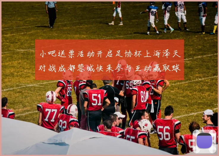 小吧送票活动开启足协杯上海泽天对战成都蓉城快来参与互动赢取球票