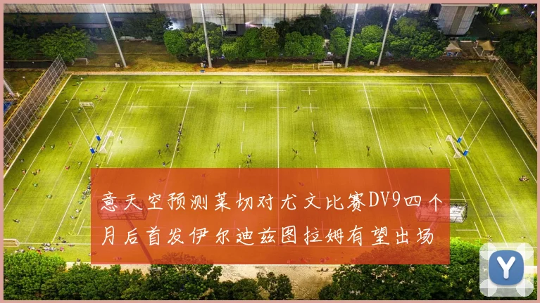 意天空预测莱切对尤文比赛DV9四个月后首发伊尔迪兹图拉姆有望出场