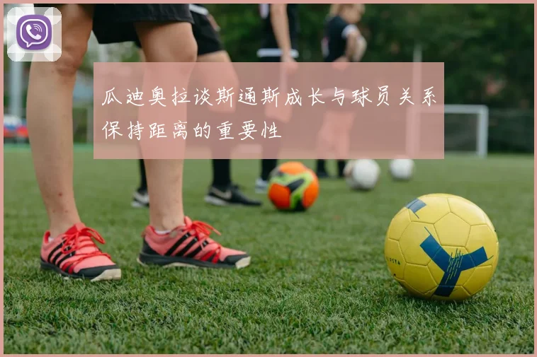 瓜迪奥拉谈斯通斯成长与球员关系保持距离的重要性